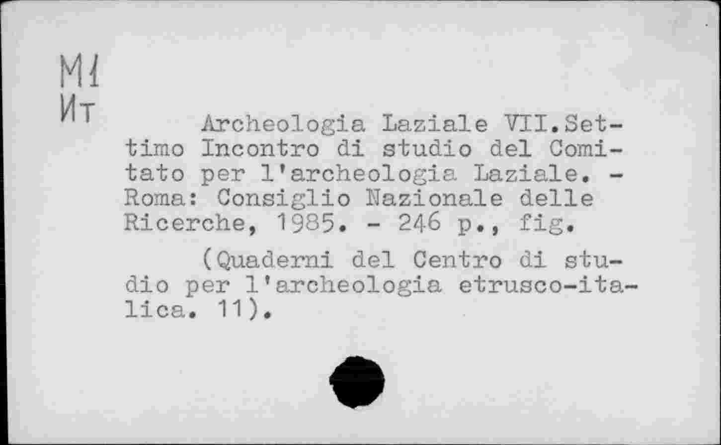 ﻿Archéologie Laziale VII.Set-timo Incontro di studio del Comi-tato per l’archeologia Laziale. -Roma: Consiglio Nazionale delle Ricerche, 1985» - 246 p., fig.
(Quaderni del Centro di studio per l’archeologia etrusco-ita-lica. 11).